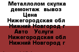 Металлолом скупка, демонтаж, вывоз › Цена ­ 100 - Нижегородская обл., Нижний Новгород г. Авто » Услуги   . Нижегородская обл.,Нижний Новгород г.